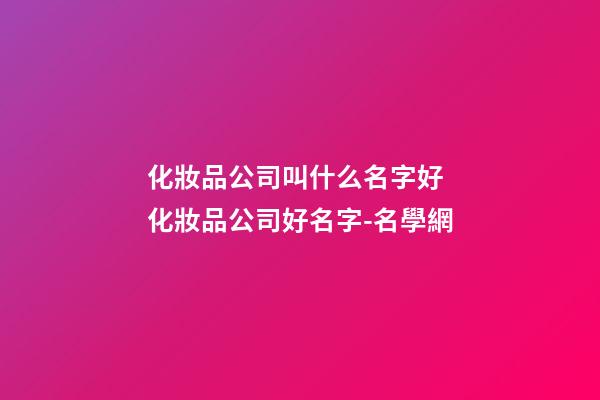 化妝品公司叫什么名字好 化妝品公司好名字-名學網-第1張-公司起名-玄機派